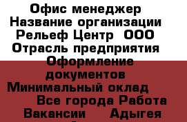 Офис-менеджер › Название организации ­ Рельеф-Центр, ООО › Отрасль предприятия ­ Оформление документов › Минимальный оклад ­ 15 000 - Все города Работа » Вакансии   . Адыгея респ.,Адыгейск г.